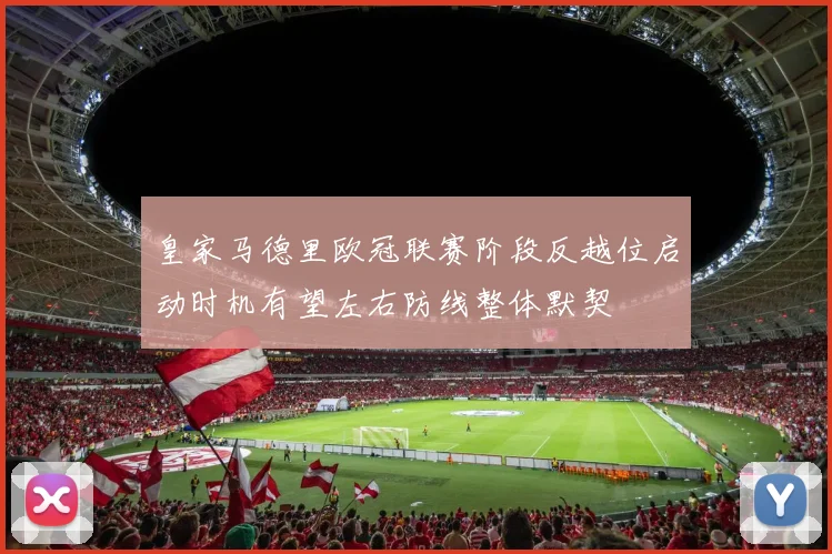 皇家马德里欧冠联赛阶段反越位启动时机有望左右防线整体默契