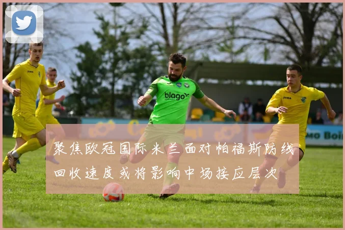 聚焦欧冠国际米兰面对帕福斯防线回收速度或将影响中场接应层次