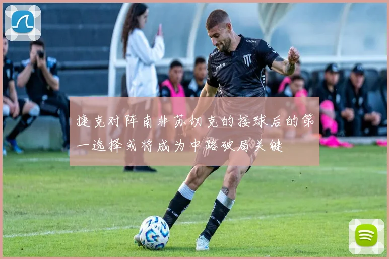 捷克对阵南非苏切克的接球后的第一选择或将成为中路破局关键