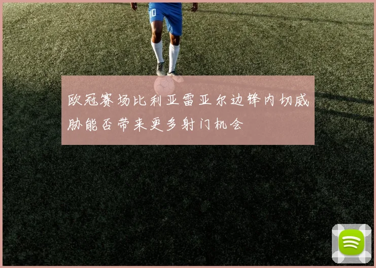 欧冠赛场比利亚雷亚尔边锋内切威胁能否带来更多射门机会