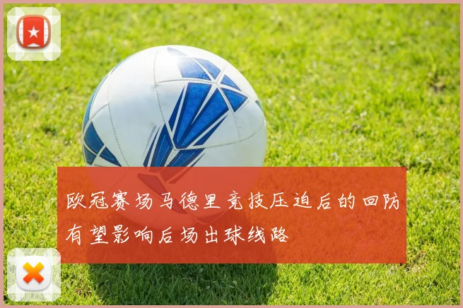 欧冠赛场马德里竞技压迫后的回防有望影响后场出球线路