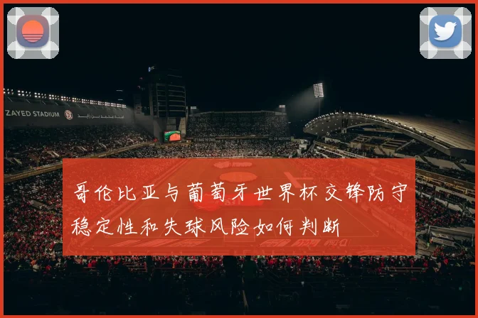 哥伦比亚与葡萄牙世界杯交锋防守稳定性和失球风险如何判断