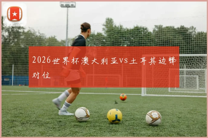 2026世界杯澳大利亚vs土耳其边锋对位
