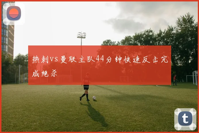 热刺vs曼联主队44分钟快速反击完成绝杀