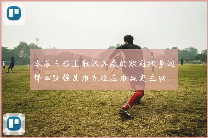 本菲卡碰上勒沃库森的欧冠较量边锋回防强度谁先适应谁就更主动