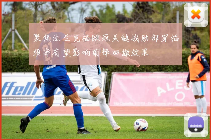 聚焦法兰克福欧冠关键战肋部穿插频率有望影响前锋回撤效果