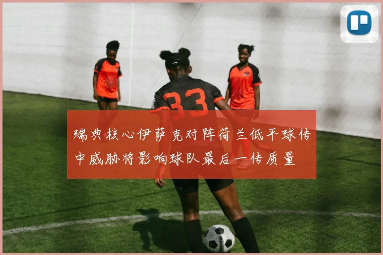 瑞典核心伊萨克对阵荷兰低平球传中威胁将影响球队最后一传质量