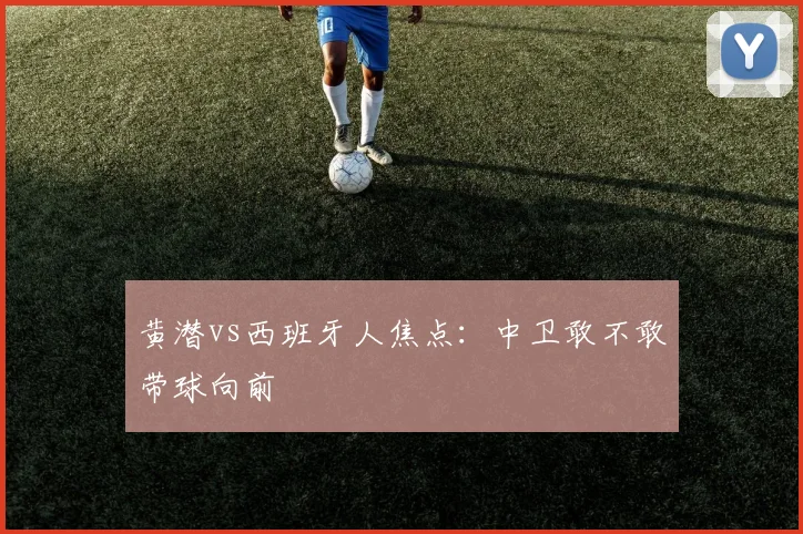 黄潜vs西班牙人焦点：中卫敢不敢带球向前