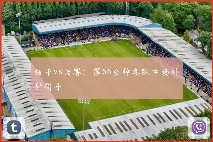 纽卡vs马赛：第66分钟客队中场补射得手