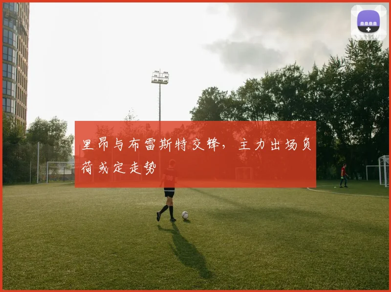 里昂与布雷斯特交锋，主力出场负荷或定走势