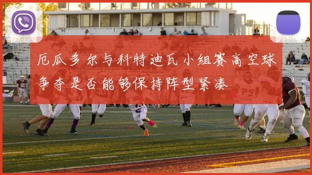 厄瓜多尔与科特迪瓦小组赛高空球争夺是否能够保持阵型紧凑