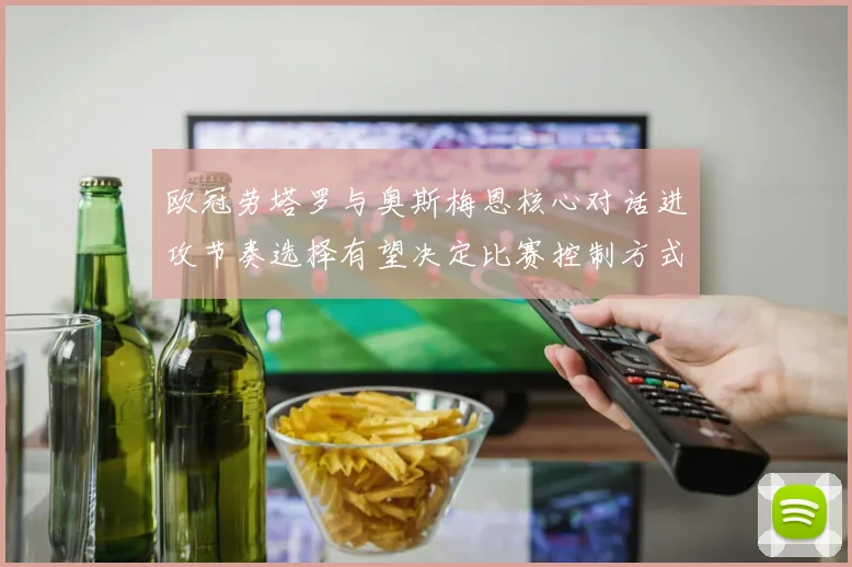 欧冠劳塔罗与奥斯梅恩核心对话进攻节奏选择有望决定比赛控制方式