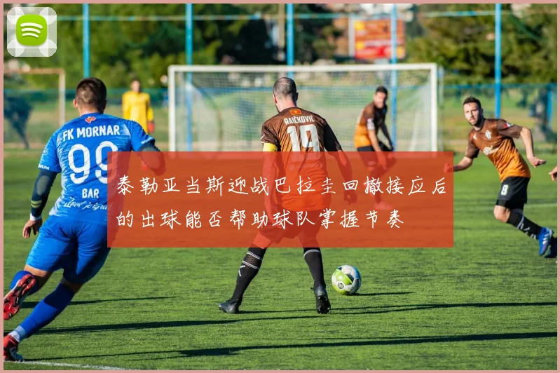 泰勒亚当斯迎战巴拉圭回撤接应后的出球能否帮助球队掌握节奏